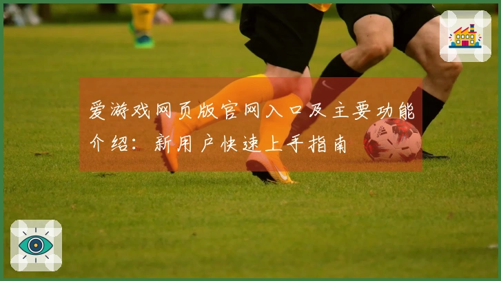 爱游戏网页版官网入口及主要功能介绍：新用户快速上手指南