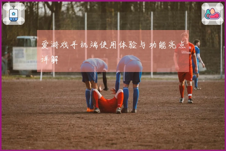 爱游戏手机端使用体验与功能亮点详解