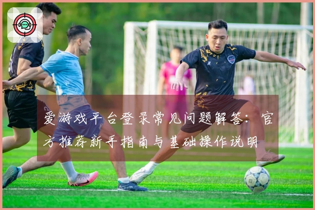 爱游戏平台登录常见问题解答：官方推荐新手指南与基础操作说明