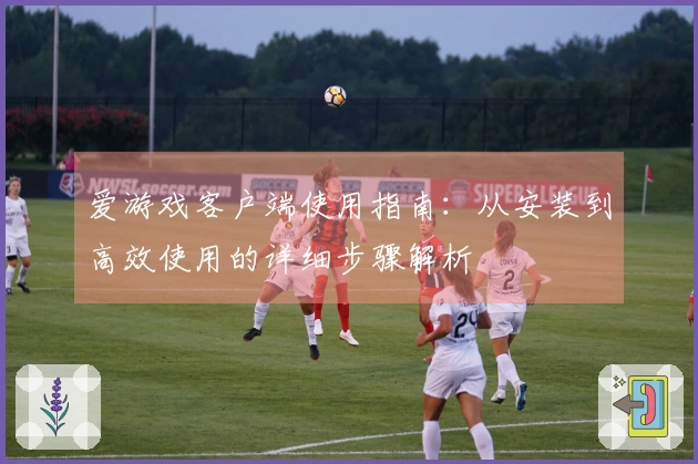 爱游戏客户端使用指南：从安装到高效使用的详细步骤解析