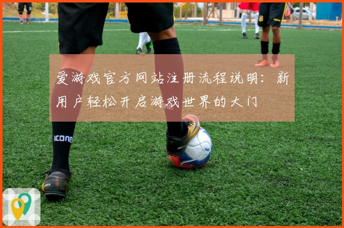 爱游戏官方网站注册流程说明：新用户轻松开启游戏世界的大门