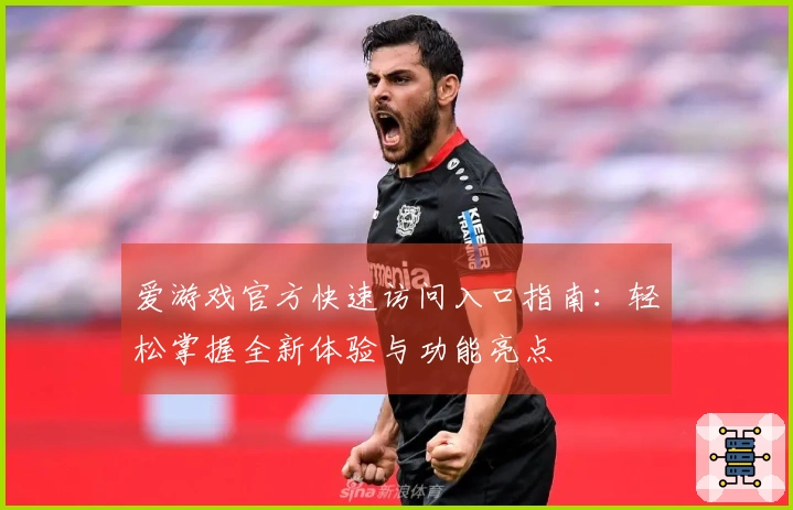 爱游戏官方快速访问入口指南：轻松掌握全新体验与功能亮点