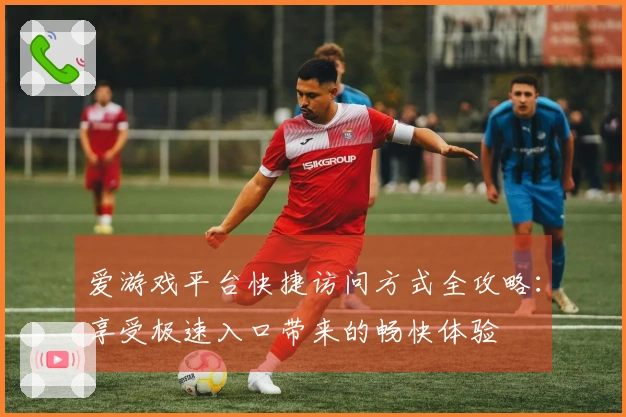 爱游戏平台快捷访问方式全攻略：享受极速入口带来的畅快体验