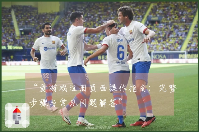 “爱游戏注册页面操作指南：完整步骤与常见问题解答”