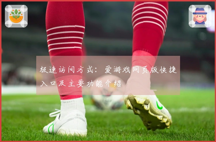 极速访问方式：爱游戏网页版快捷入口及主要功能介绍