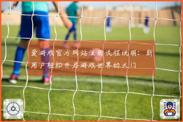 爱游戏官方网站注册流程说明：新用户轻松开启游戏世界的大门