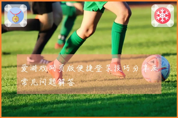 爱游戏网页版便捷登录技巧分享及常见问题解答