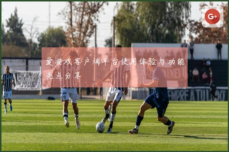 爱游戏客户端平台使用体验与功能亮点分享