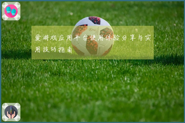 爱游戏应用平台使用体验分享与实用技巧指南