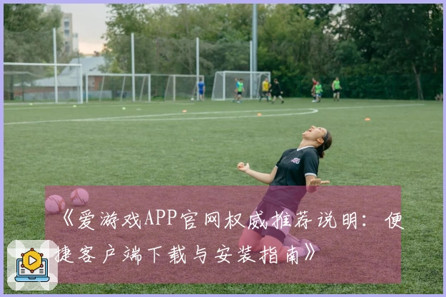 《爱游戏APP官网权威推荐说明：便捷客户端下载与安装指南》