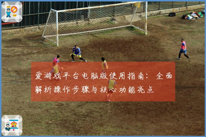 爱游戏平台电脑版使用指南：全面解析操作步骤与核心功能亮点