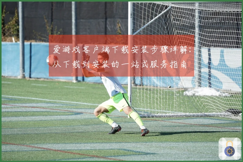 爱游戏客户端下载安装步骤详解：从下载到安装的一站式服务指南