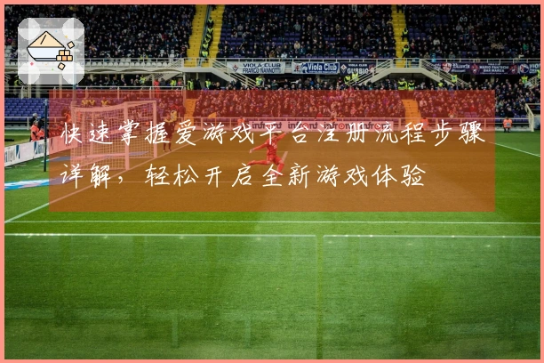 快速掌握爱游戏平台注册流程步骤详解,轻松开启全新游戏体验