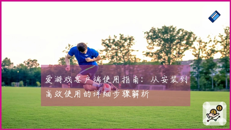 爱游戏客户端使用指南：从安装到高效使用的详细步骤解析