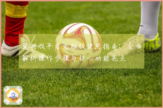 爱游戏平台电脑版使用指南:全面解析操作步骤与核心功能亮点