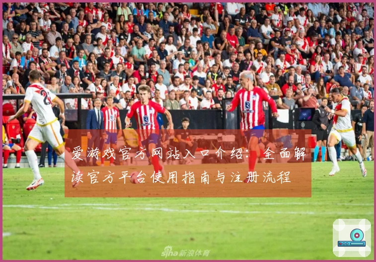 爱游戏官方网站入口介绍：全面解读官方平台使用指南与注册流程