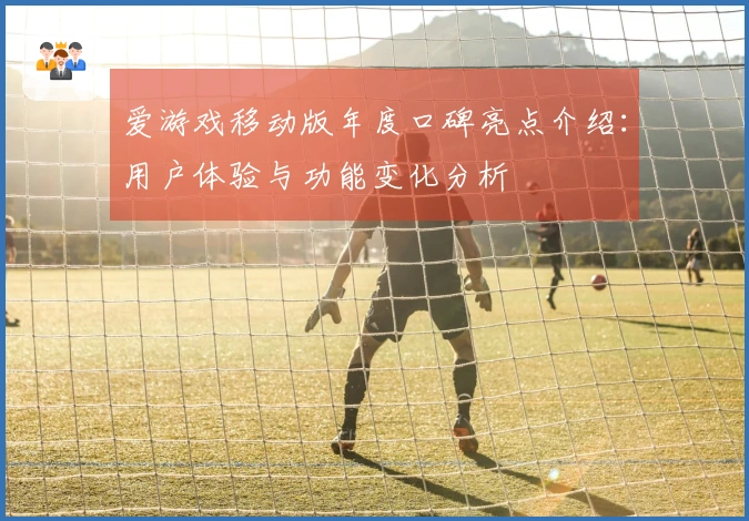 爱游戏移动版年度口碑亮点介绍：用户体验与功能变化分析