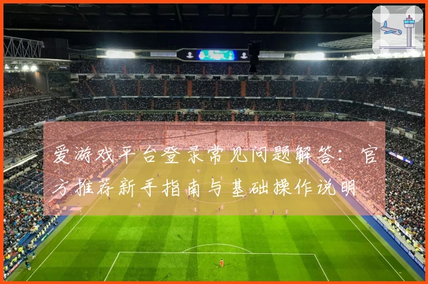 爱游戏平台登录常见问题解答:官方推荐新手指南与基础操作说明