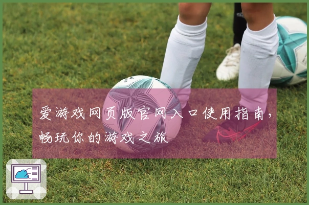 爱游戏网页版官网入口使用指南，畅玩你的游戏之旅