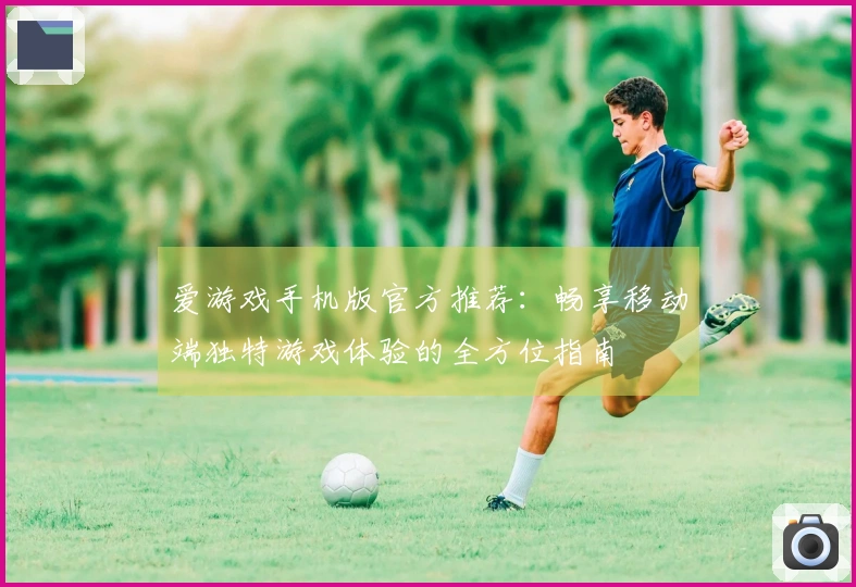 爱游戏手机版官方推荐：畅享移动端独特游戏体验的全方位指南