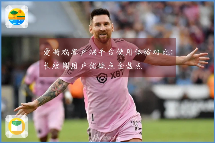 爱游戏客户端平台使用体验对比：长短期用户优缺点全盘点