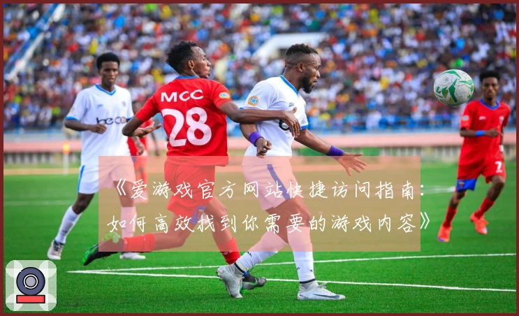 《爱游戏官方网站快捷访问指南：如何高效找到你需要的游戏内容》