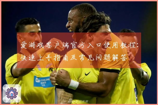 爱游戏客户端官方入口使用教程：快速上手指南及常见问题解答