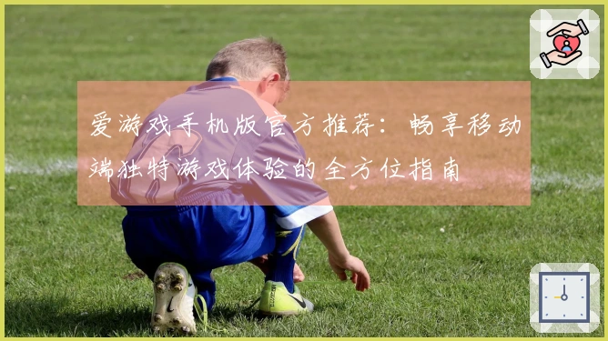 爱游戏手机版官方推荐：畅享移动端独特游戏体验的全方位指南